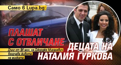 Само в Lupa.bg: Плашат с отвличане децата на Наталия Гуркова