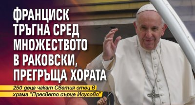 Франциск тръгна сред множеството в Раковски, прегръща хората 