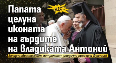 ЖЕСТ: Папата целуна иконата на гърдите на владиката Антоний
