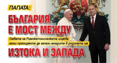 Папата: България е мост между Изтока и Запада 