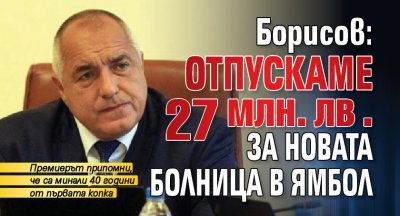 Борисов: Отпускаме 27 млн. лв. за новата болница в Ямбол