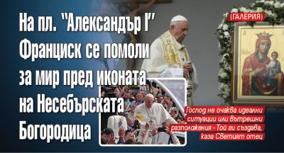 На пл. "Александър I" Франциск се помоли за мир пред иконата на Несебърската Богородица (ГАЛЕРИЯ)