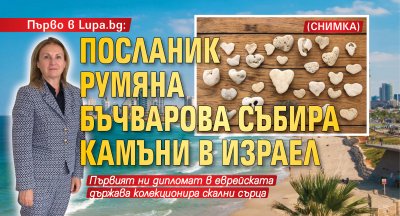 Първо в Lupa.bg: Посланик Румяна Бъчварова събира камъни в Израел (СНИМКА)