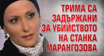 Tрима са задържани за убийството на Станка Марангозова