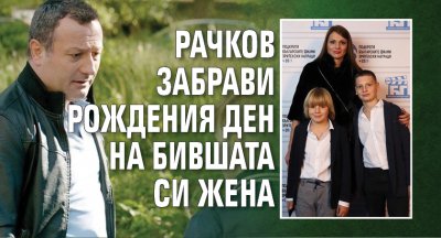 Рачков забрави рождения ден на бившата си жена
