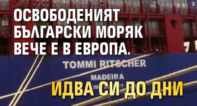 Освободеният български моряк вече е в Европа. Идва си до дни