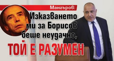 Мангъров: Изказването ми за Борисов беше неудачно, той е разумен