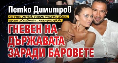 Петко Димитров гневен на държавата заради баровете