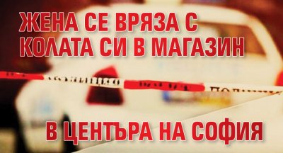 Жена се вряза с колата си в магазин в центъра на София