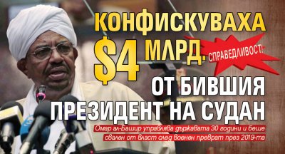 Справедливост! Конфискуваха $4 млрд. от бившия президент на Судан