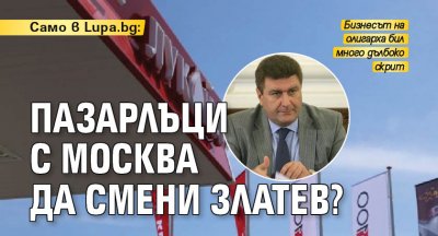 Само в Lupa.bg: Пазарлъци с Москва да смени Златев? 