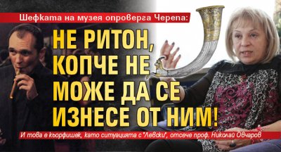 Шефката на музея опроверга Черепа: Не ритон, копче не може да се изнесе от НИМ!