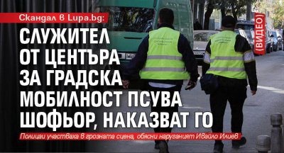 Скандал в Lupa.bg: Служител от Центъра за градска мобилност псува шофьор, наказват го (ВИДЕО)