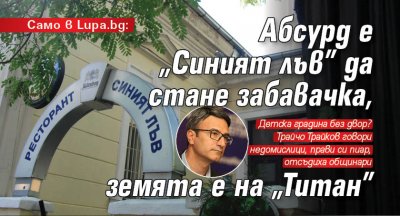 Само в Lupa.bg: Абсурд е "Синият лъв" да стане забавачка, земята е на "Титан" 