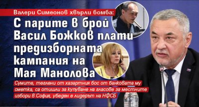 Валери Симеонов хвърли бомба: С парите в брой Васил Божков плати предизборната кампания на Мая Манолова