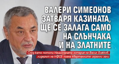 Валери Симеонов затваря казината, ще се залага само на Слънчака и на Златните