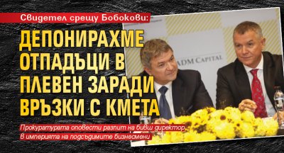 Свидетел срещу Бобокови: Депонирахме отпадъци в Плевен заради връзки с кмета