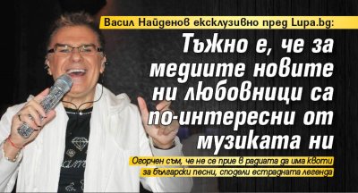 Васил Найденов ексклузивно пред Lupa.bg: Тъжно е, че за медиите новите ни любовници са по-интересни от музиката ни