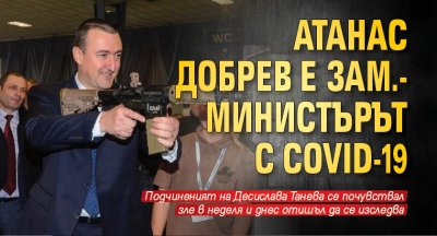 Атанас Добрев е зам.-министърът с COVID-19