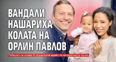 Вандали нашариха колата на Орлин Павлов