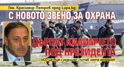Ген. Красимир Петров пред Lupa.bg: С новото звено за охрана дърпат килимчето под президента