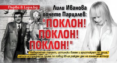 Първо в Lupa.bg: Лили Иванова почете Парцалев: "Поклон! Поклон! Поклон!"