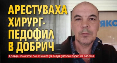 Арестуваха хирург-педофил в Добрич