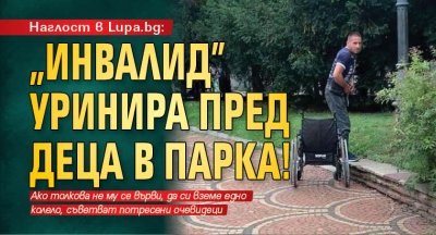 Наглост в Lupa.bg: "Инвалид" уринира пред деца в парка!