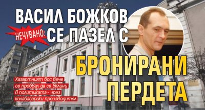 Нечувано: Васил Божков се пазел с бронирани пердета 