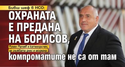 Бивш шеф в НСО: Охраната е предана на Борисов, компроматите не са от там