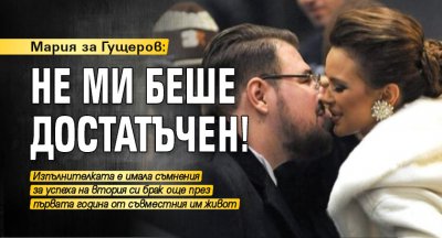Мария за Гущеров: Не ми беше достатъчен!