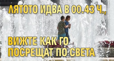 Лятото идва в 00.43 ч., вижте как го посрещат по света