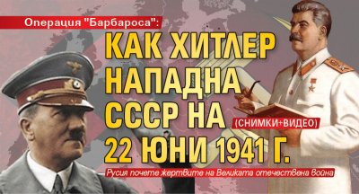 Операция "Барбароса": Как Хитлер нападна СССР на 22 юни 1941 г. (СНИМКИ+ВИДЕО)