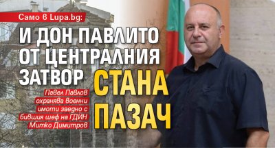 Само в Lupa.bg: И Дон Павлито от Централния затвор стана пазач