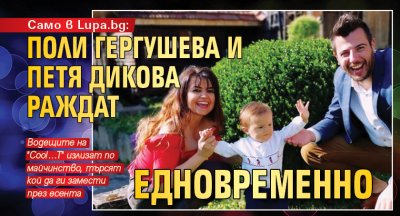 Само в Lupa.bg: Поли Гергушева и Петя Дикова раждат едновременно 
