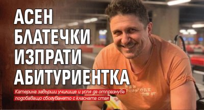 Асен Блатечки изпрати абитуриентка