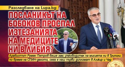 Разследване на Lupa.bg: Посланикът на Бобоков проспал изтезанията на медиците ни в Либия?