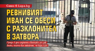 Само в Lupa.bg: Ревнивият Иван се обеси с разклонител в затвора