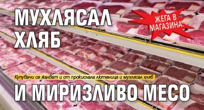 Жега в магазина: Мухлясал хляб и миризливо месо 