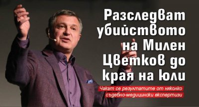 Разследват убийството на Милен Цветков до края на юли