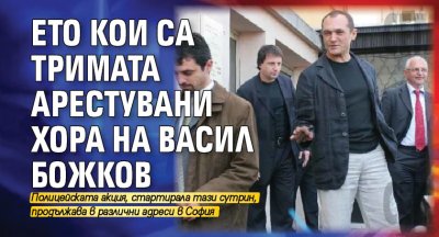 Ето кои са тримата арестувани хора на Васил Божков