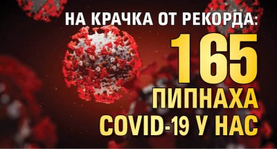 НА КРАЧКА ОТ РЕКОРДА: 165 пипнаха COVID-19 у нас