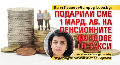 Ваня Григорова пред Lupa.bg: Подарили сме 1 млрд. лв. на пенсионните фондове от такси 