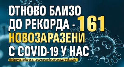 Отново близо до рекорда - 161 новозаразени с COVID-19 у нас