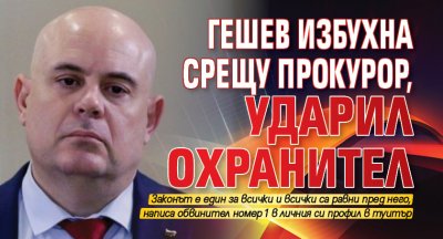 Гешев избухна срещу прокурор, ударил охранител