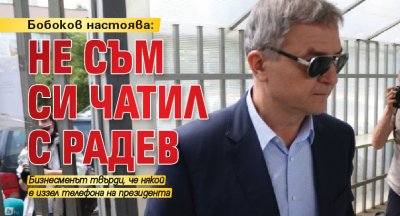 Бобоков настоява: Не съм си чатил с Радев 