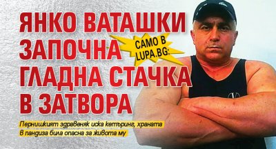 Само в Lupa.bg: Янко Ваташки започна гладна стачка в затвора