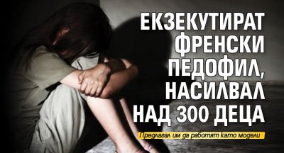 Екзекутират френски педофил, насилвал над 300 деца