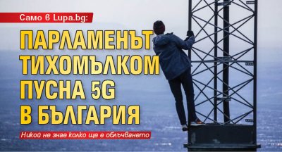 Само в Lupa.bg: Парламенът тихомълком пусна 5G в България 
