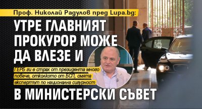 Проф. Николай Радулов пред Lupa.bg: Утре главният прокурор може да влезе и в Министерски съвет 
